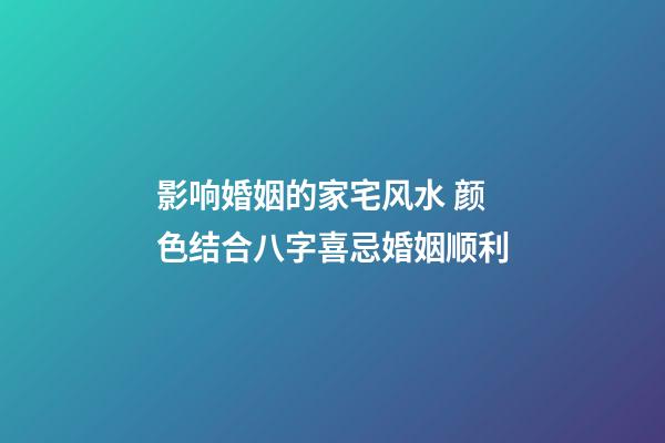 影响婚姻的家宅风水 颜色结合八字喜忌婚姻顺利